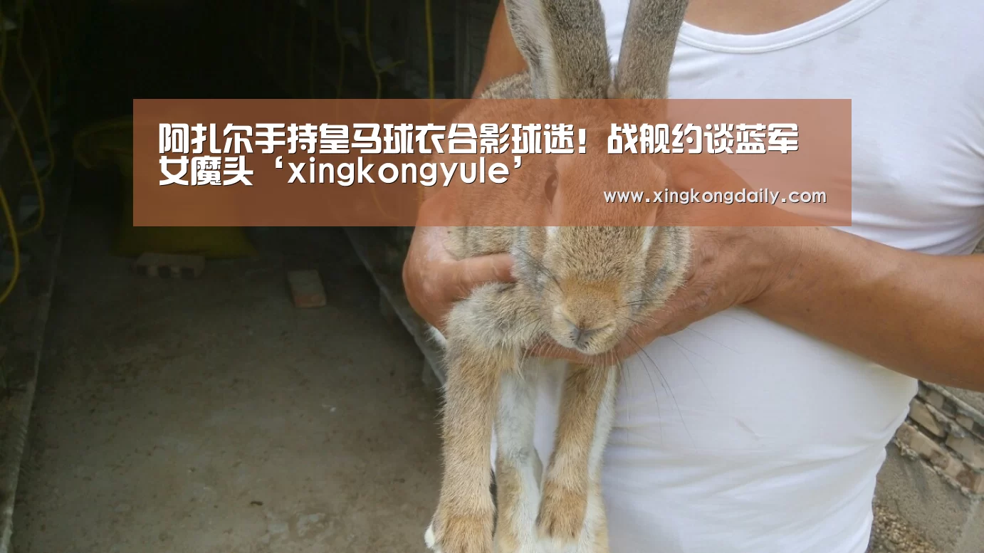 阿扎尔手持皇马球衣合影球迷！战舰约谈蓝军女魔头‘xingkongyule’(图1)