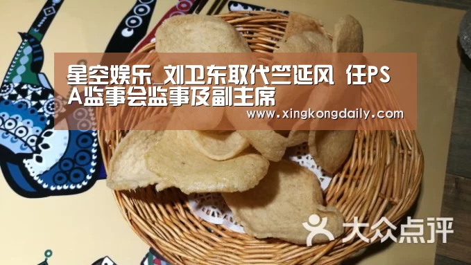 星空娱乐_刘卫东取代竺延风 任PSA监事会监事及副主席(图1)