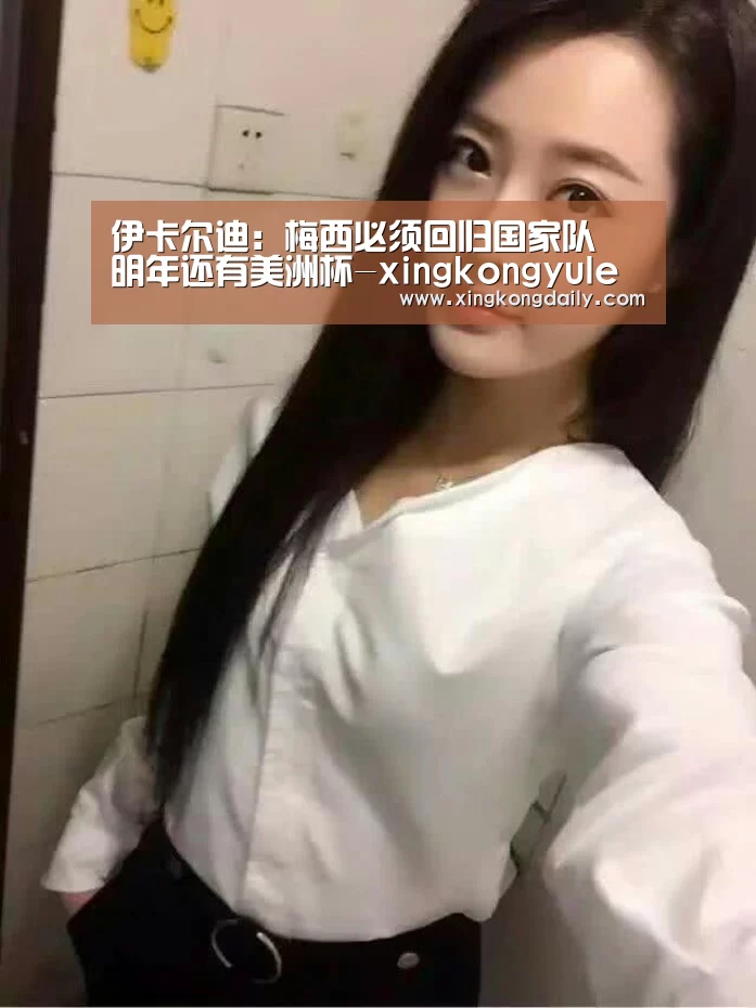 伊卡尔迪:梅西必须回归国家队 明年还有美洲杯-xingkongyule(图1) 星空体育娱乐