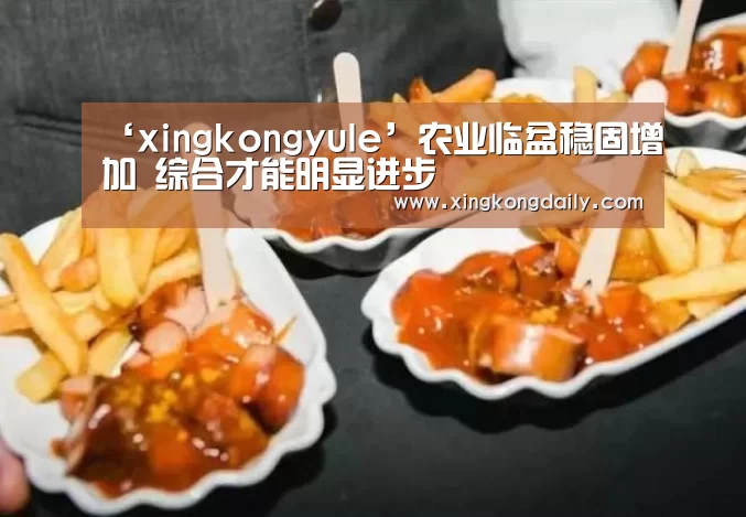 ‘xingkongyule’农业临盆稳固增加 综合才能明显进步(图2) 星空娱乐