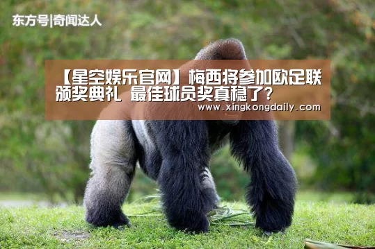 【星空娱乐官网】梅西将参加欧足联颁奖典礼 最佳球员奖真稳了?(图1) 星空娱乐