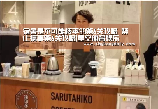 宿舍是不可能核平的第6关攻略 禁止搞事第6关攻略|星空体育娱乐(图1) 星空娱乐